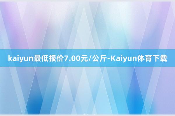 kaiyun最低报价7.00元/公斤-Kaiyun体育下载