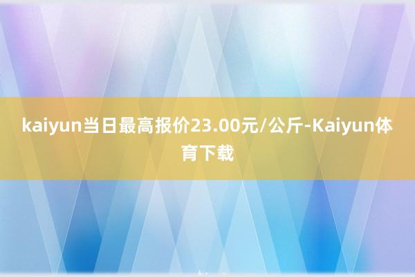 kaiyun当日最高报价23.00元/公斤-Kaiyun体育下载