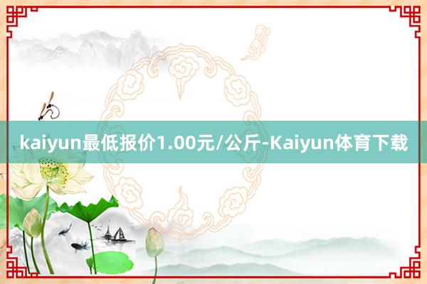 kaiyun最低报价1.00元/公斤-Kaiyun体育下载