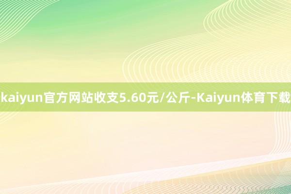kaiyun官方网站收支5.60元/公斤-Kaiyun体育下载