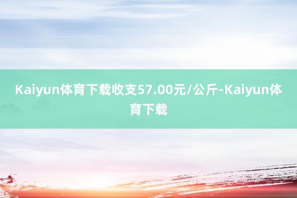 Kaiyun体育下载收支57.00元/公斤-Kaiyun体育下载