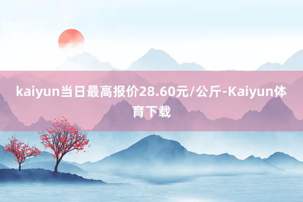 kaiyun当日最高报价28.60元/公斤-Kaiyun体育下载