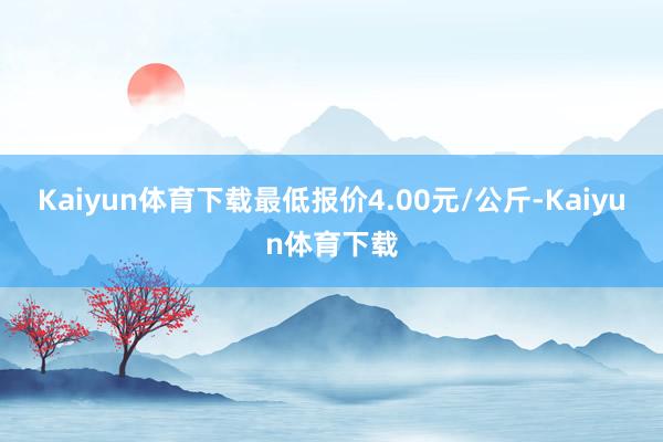 Kaiyun体育下载最低报价4.00元/公斤-Kaiyun体育下载