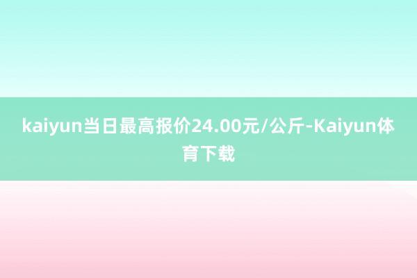 kaiyun当日最高报价24.00元/公斤-Kaiyun体育下载