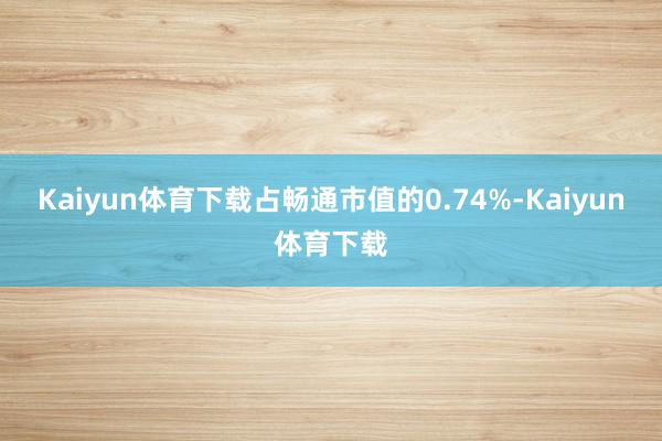 Kaiyun体育下载占畅通市值的0.74%-Kaiyun体育下载