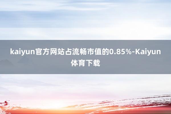 kaiyun官方网站占流畅市值的0.85%-Kaiyun体育下载