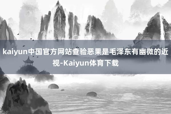 kaiyun中国官方网站查验恶果是毛泽东有幽微的近视-Kaiyun体育下载