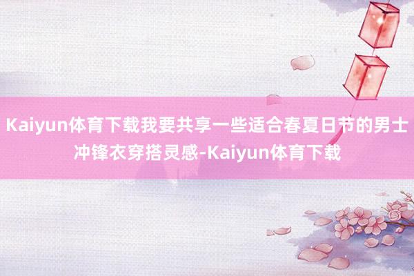 Kaiyun体育下载我要共享一些适合春夏日节的男士冲锋衣穿搭灵感-Kaiyun体育下载