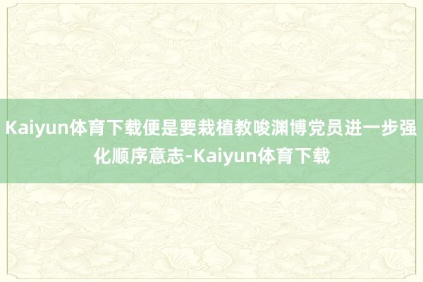 Kaiyun体育下载便是要栽植教唆渊博党员进一步强化顺序意志-Kaiyun体育下载