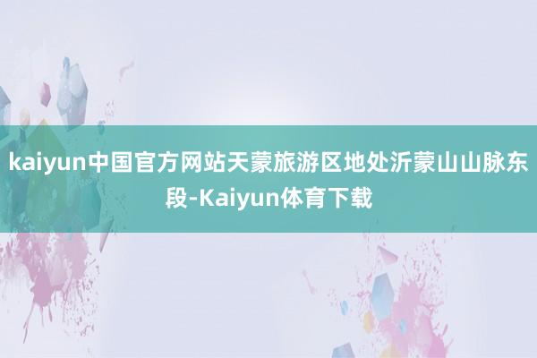 kaiyun中国官方网站　　天蒙旅游区地处沂蒙山山脉东段-Kaiyun体育下载