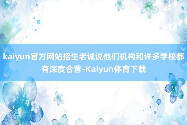 kaiyun官方网站招生老诚说他们机构和许多学校都有深度合营-Kaiyun体育下载