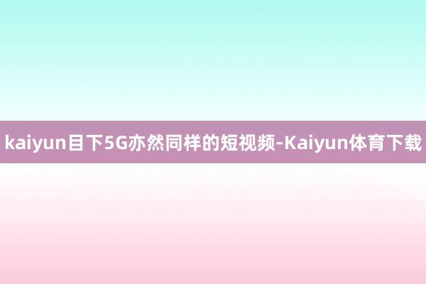 kaiyun目下5G亦然同样的短视频-Kaiyun体育下载