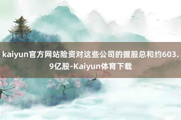 kaiyun官方网站险资对这些公司的握股总和约603.9亿股-Kaiyun体育下载