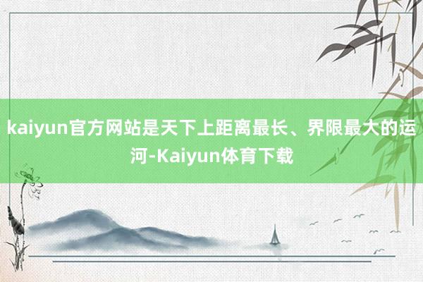 kaiyun官方网站是天下上距离最长、界限最大的运河-Kaiyun体育下载