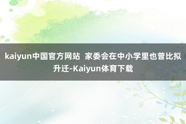 kaiyun中国官方网站  家委会在中小学里也曾比拟升迁-Kaiyun体育下载