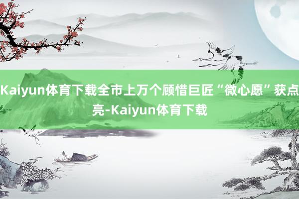 Kaiyun体育下载全市上万个顾惜巨匠“微心愿”获点亮-Kaiyun体育下载