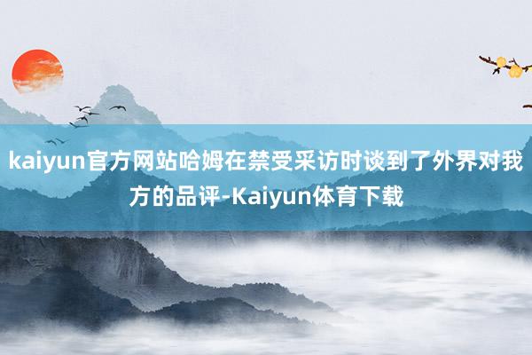 kaiyun官方网站哈姆在禁受采访时谈到了外界对我方的品评-Kaiyun体育下载