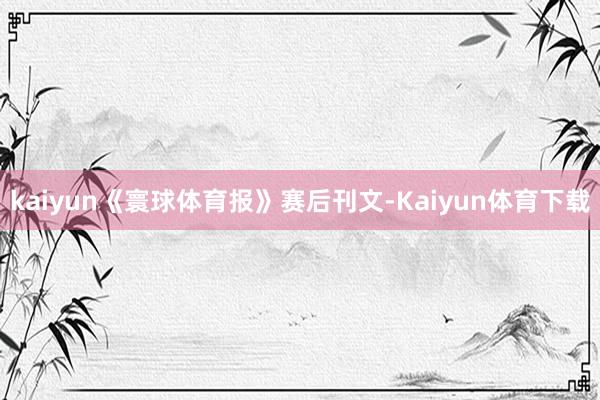 kaiyun《寰球体育报》赛后刊文-Kaiyun体育下载