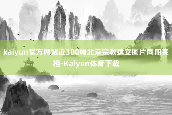 kaiyun官方网站近300幅北京宗教建立图片同期亮相-Kaiyun体育下载