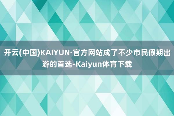 开云(中国)KAIYUN·官方网站成了不少市民假期出游的首选-Kaiyun体育下载