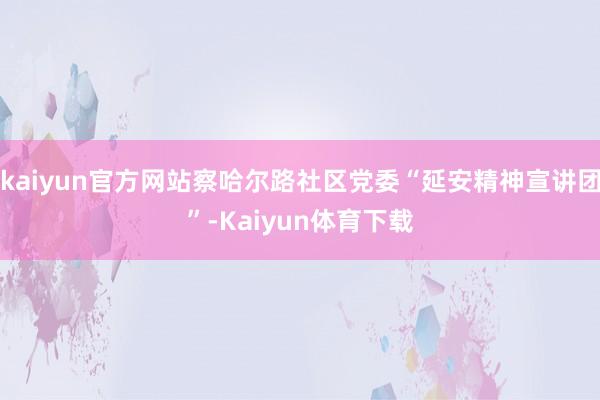 kaiyun官方网站察哈尔路社区党委“延安精神宣讲团”-Kaiyun体育下载