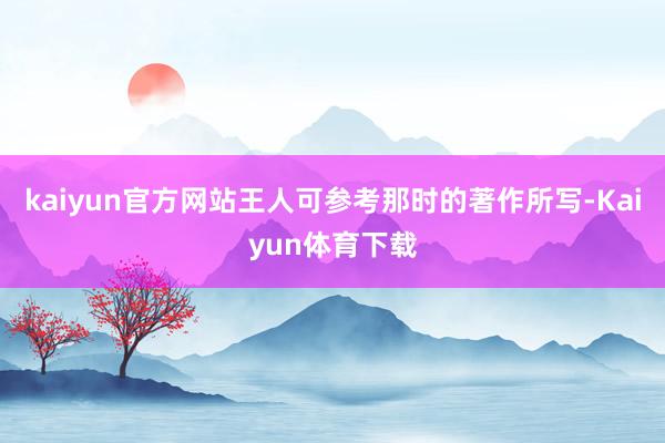 kaiyun官方网站王人可参考那时的著作所写-Kaiyun体育下载