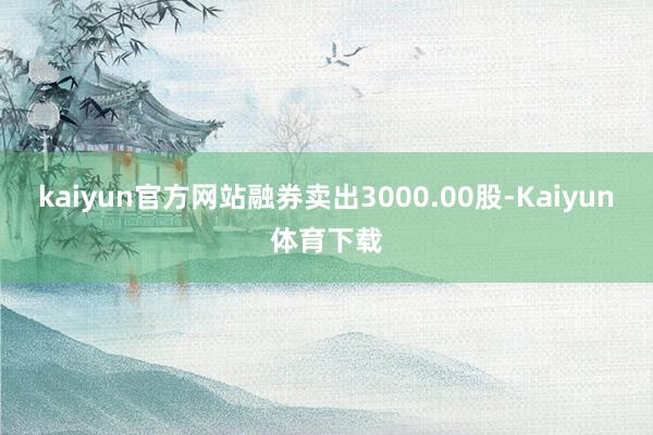 kaiyun官方网站融券卖出3000.00股-Kaiyun体育下载