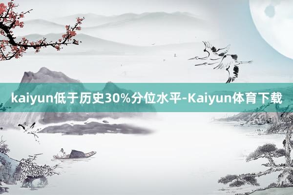 kaiyun低于历史30%分位水平-Kaiyun体育下载