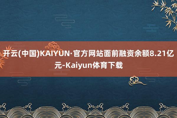 开云(中国)KAIYUN·官方网站面前融资余额8.21亿元-Kaiyun体育下载