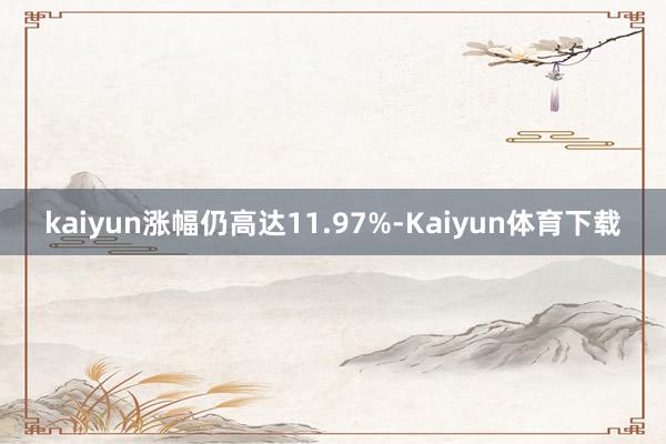 kaiyun涨幅仍高达11.97%-Kaiyun体育下载