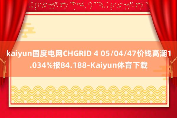 kaiyun国度电网CHGRID 4 05/04/47价钱高潮1.034%报84.188-Kaiyun体育下载