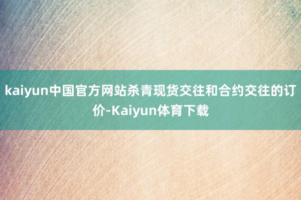 kaiyun中国官方网站杀青现货交往和合约交往的订价-Kaiyun体育下载