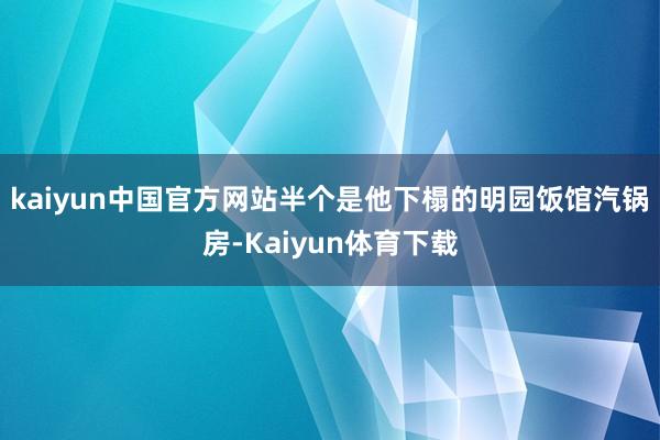 kaiyun中国官方网站半个是他下榻的明园饭馆汽锅房-Kaiyun体育下载