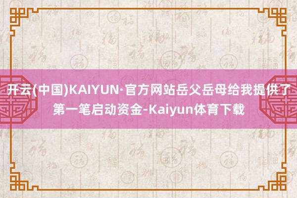 开云(中国)KAIYUN·官方网站岳父岳母给我提供了第一笔启动资金-Kaiyun体育下载