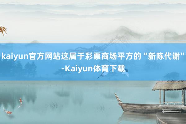 kaiyun官方网站这属于彩票商场平方的“新陈代谢”-Kaiyun体育下载