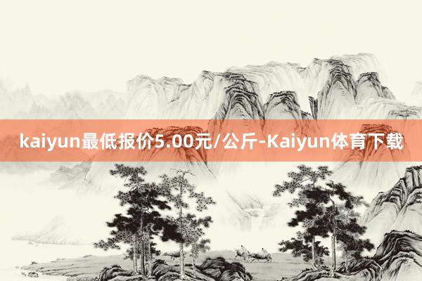 kaiyun最低报价5.00元/公斤-Kaiyun体育下载