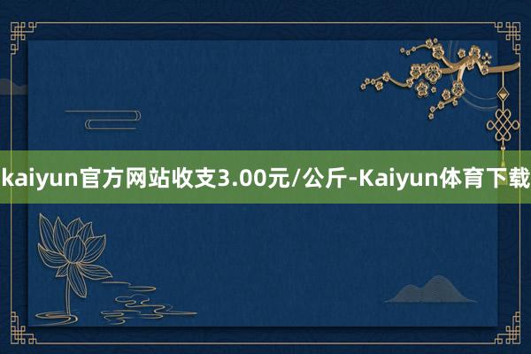 kaiyun官方网站收支3.00元/公斤-Kaiyun体育下载