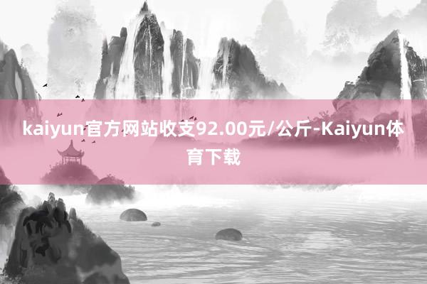 kaiyun官方网站收支92.00元/公斤-Kaiyun体育下载