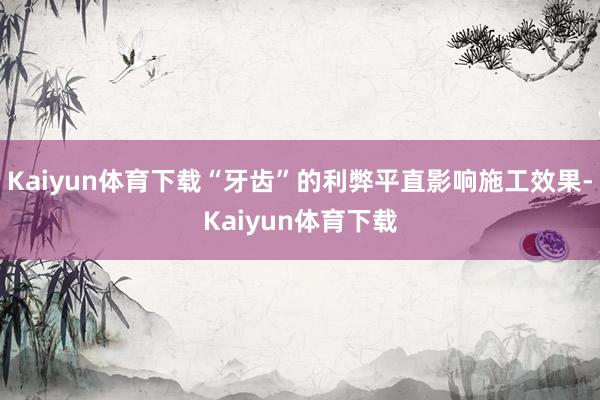 Kaiyun体育下载“牙齿”的利弊平直影响施工效果-Kaiyun体育下载