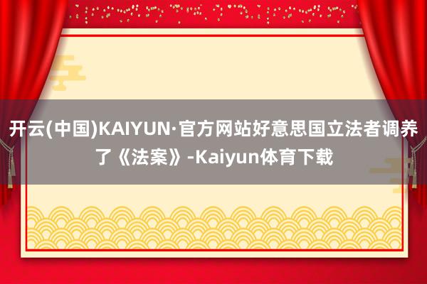 开云(中国)KAIYUN·官方网站好意思国立法者调养了《法案》-Kaiyun体育下载