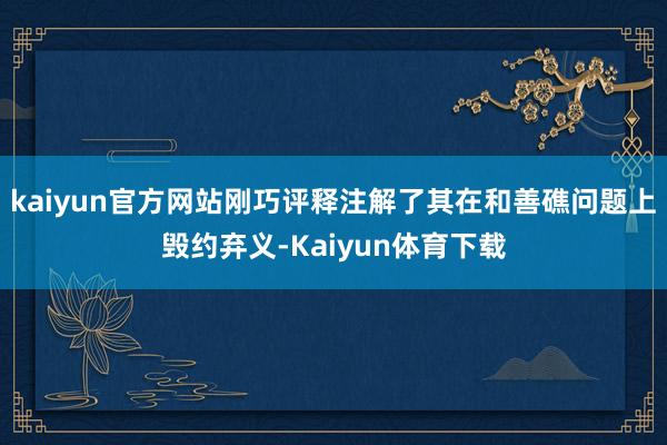 kaiyun官方网站刚巧评释注解了其在和善礁问题上毁约弃义-Kaiyun体育下载