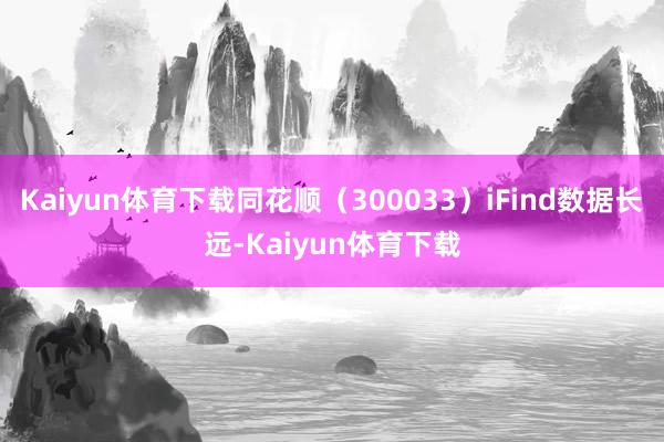 Kaiyun体育下载同花顺（300033）iFind数据长远-Kaiyun体育下载