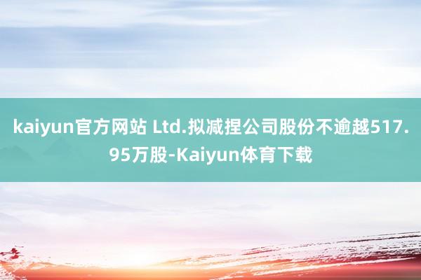 kaiyun官方网站 Ltd.拟减捏公司股份不逾越517.95万股-Kaiyun体育下载