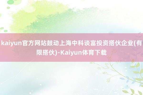 kaiyun官方网站鼓动上海中科谈富投资搭伙企业(有限搭伙)-Kaiyun体育下载