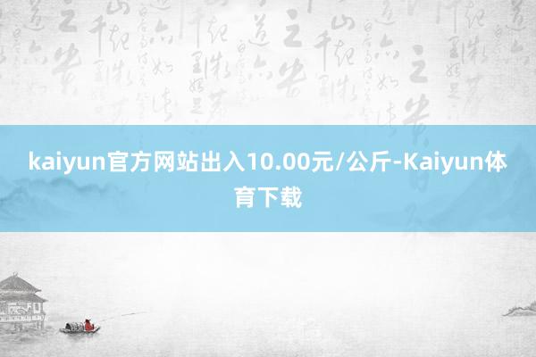 kaiyun官方网站出入10.00元/公斤-Kaiyun体育下载