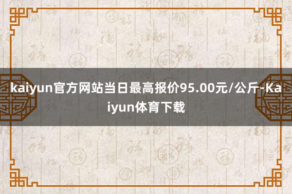 kaiyun官方网站当日最高报价95.00元/公斤-Kaiyun体育下载