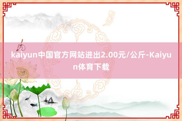 kaiyun中国官方网站进出2.00元/公斤-Kaiyun体育下载