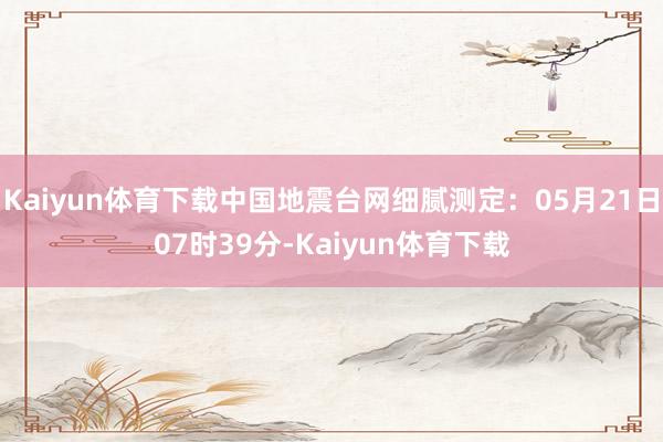 Kaiyun体育下载中国地震台网细腻测定：05月21日07时39分-Kaiyun体育下载