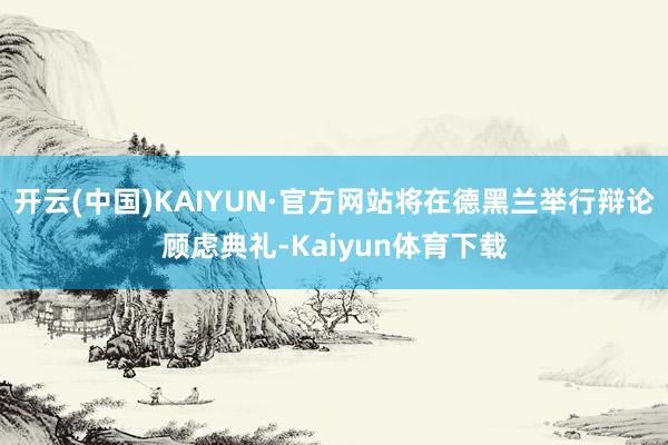 开云(中国)KAIYUN·官方网站将在德黑兰举行辩论顾虑典礼-Kaiyun体育下载