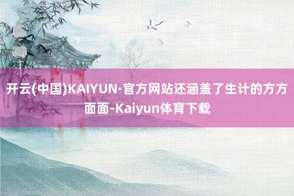 开云(中国)KAIYUN·官方网站还涵盖了生计的方方面面-Kaiyun体育下载